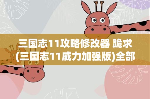 三国志11攻略修改器 跪求(三国志11威力加强版)全部秘籍
