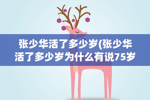 张少华活了多少岁(张少华活了多少岁为什么有说75岁有说83岁呢)