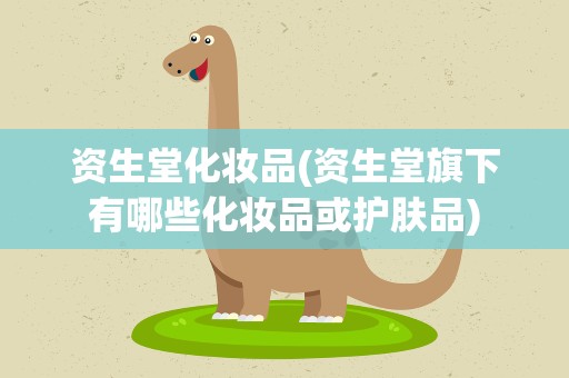 资生堂化妆品(资生堂旗下有哪些化妆品或护肤品)