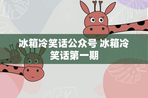 冰箱冷笑话公众号 冰箱冷笑话第一期