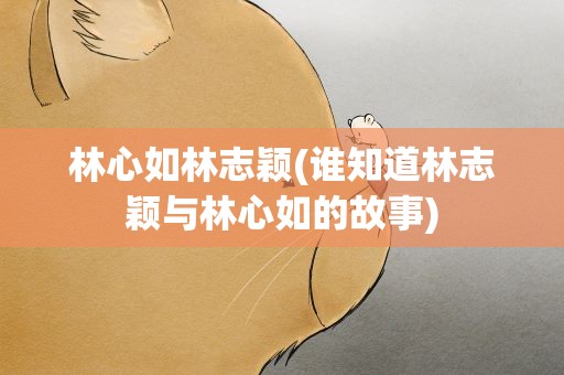 林心如林志颖(谁知道林志颖与林心如的故事)