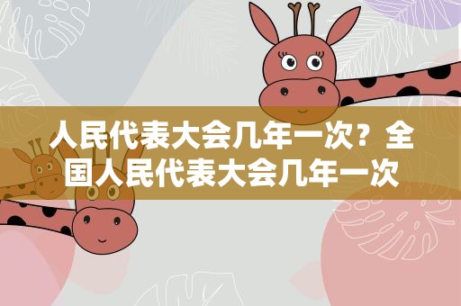 人民代表大会几年一次？全国人民代表大会几年一次