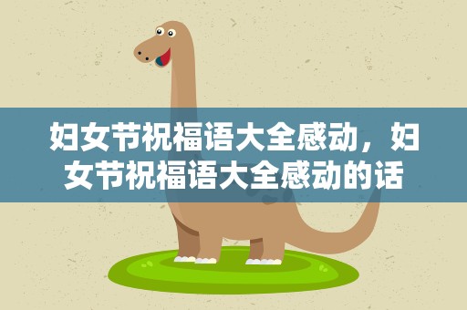 妇女节祝福语大全感动，妇女节祝福语大全感动的话