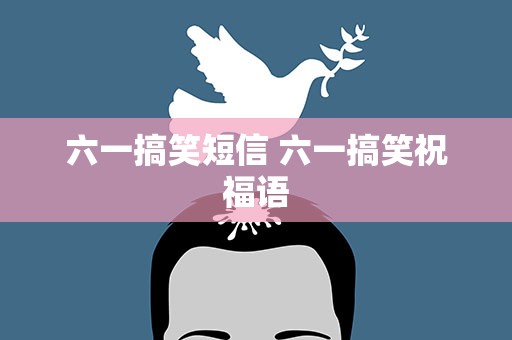 六一搞笑短信 六一搞笑祝福语