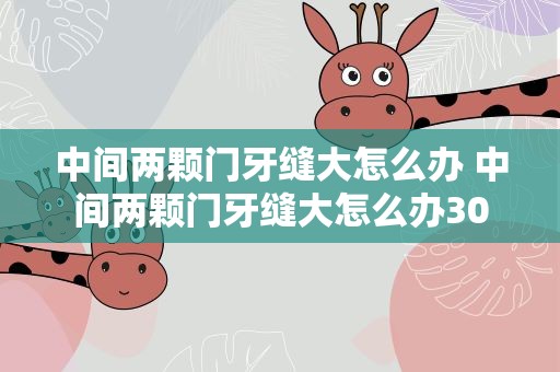 中间两颗门牙缝大怎么办 中间两颗门牙缝大怎么办30