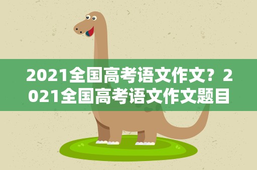 2021全国高考语文作文？2021全国高考语文作文题目