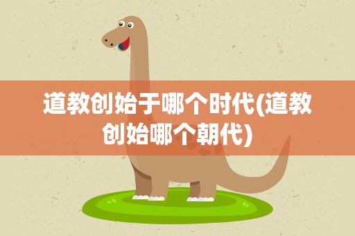 道教创始于哪个时代(道教创始哪个朝代)