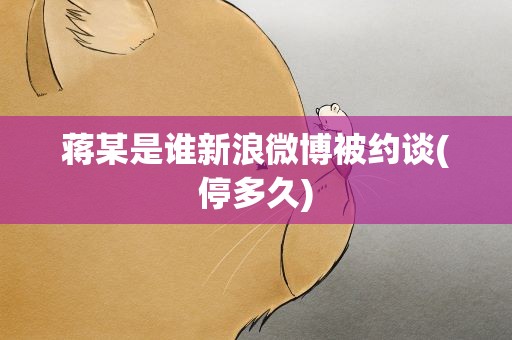 蒋某是谁新浪微博被约谈(停多久)