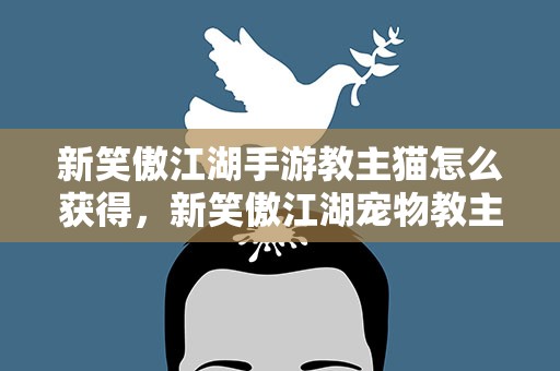 新笑傲江湖手游教主猫怎么获得，新笑傲江湖宠物教主猫怎么获得