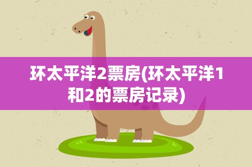 环太平洋2票房(环太平洋1和2的票房记录)