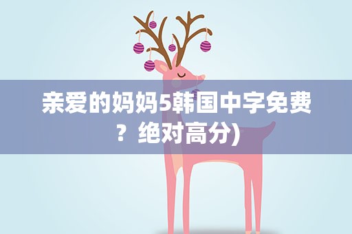 亲爱的妈妈5韩国中字免费？绝对高分)