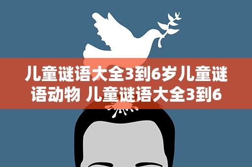 儿童谜语大全3到6岁儿童谜语动物 儿童谜语大全3到6岁儿童谜语