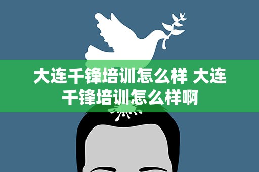 大连千锋培训怎么样 大连千锋培训怎么样啊