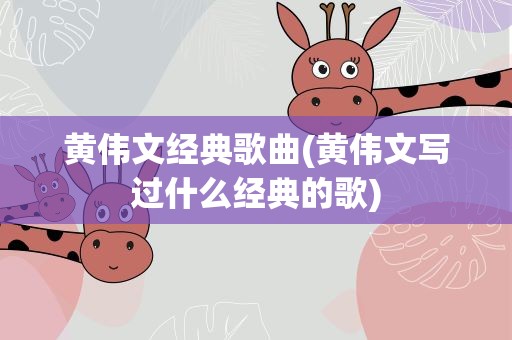 黄伟文经典歌曲(黄伟文写过什么经典的歌)