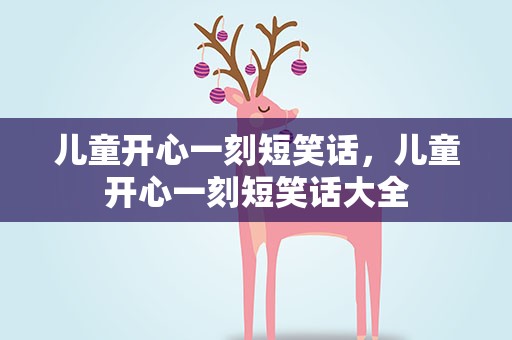 儿童开心一刻短笑话，儿童开心一刻短笑话大全