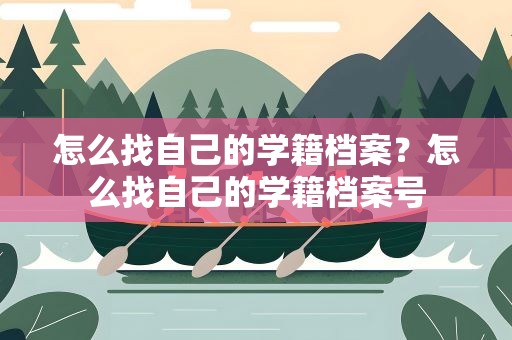 怎么找自己的学籍档案？怎么找自己的学籍档案号