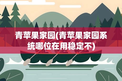 青苹果家园(青苹果家园系统哪位在用稳定不)