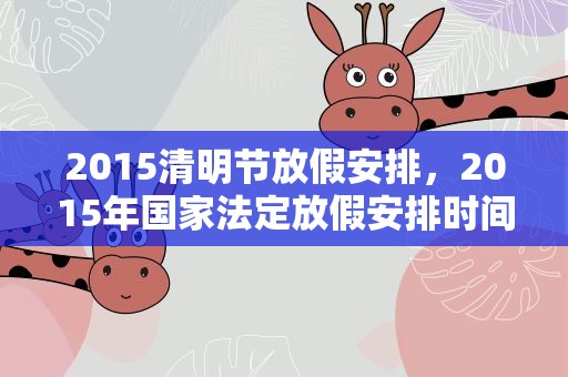 2015清明节放假安排，2015年国家法定放假安排时间