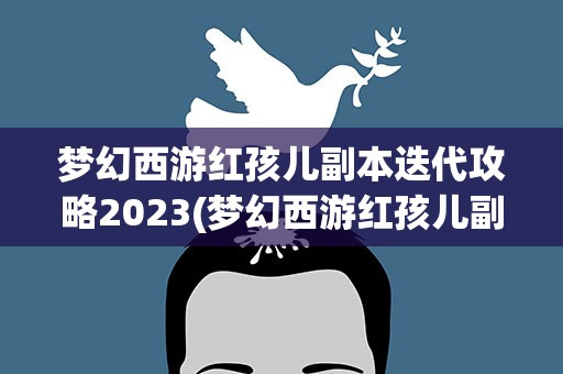 梦幻西游红孩儿副本迭代攻略2023(梦幻西游红孩儿副本怎么玩 迭代红孩儿攻略)