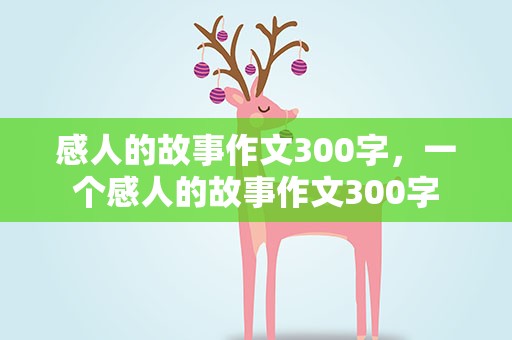 感人的故事作文300字，一个感人的故事作文300字
