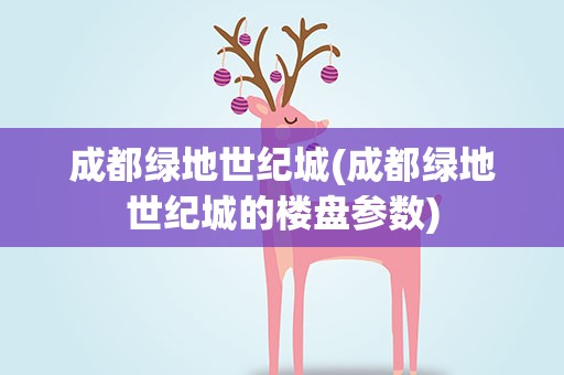 成都绿地世纪城(成都绿地世纪城的楼盘参数)