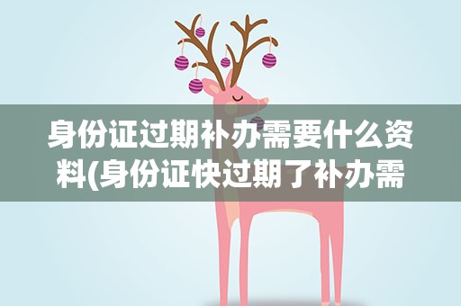 身份证过期补办需要什么资料(身份证快过期了补办需要什么材料)
