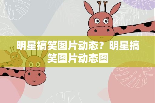 明星搞笑图片动态？明星搞笑图片动态图