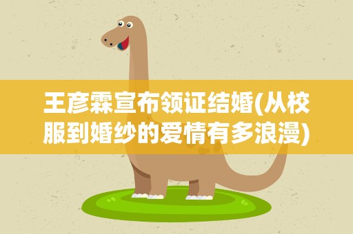 王彦霖宣布领证结婚(从校服到婚纱的爱情有多浪漫)