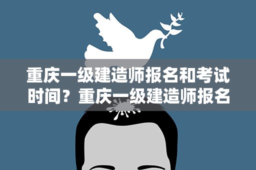 重庆一级建造师报名和考试时间？重庆一级建造师报名和考试时间表