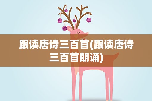 跟读唐诗三百首(跟读唐诗三百首朗诵)