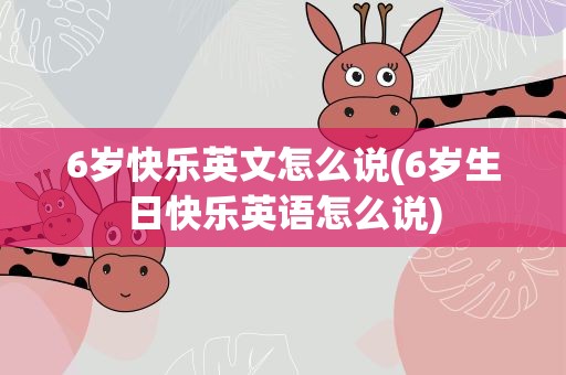 6岁快乐英文怎么说(6岁生日快乐英语怎么说)