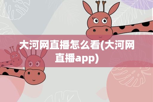大河网直播怎么看(大河网直播app)