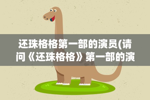 还珠格格第一部的演员(请问《还珠格格》第一部的演员有哪些人)