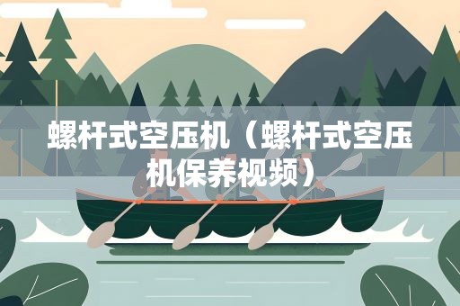 螺杆式空压机（螺杆式空压机保养视频）