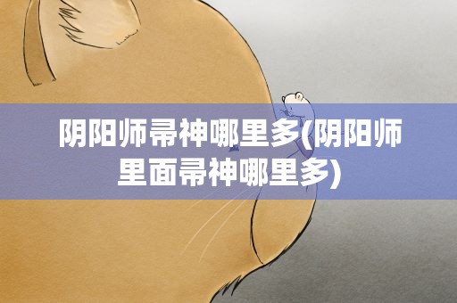 阴阳师帚神哪里多(阴阳师里面帚神哪里多)