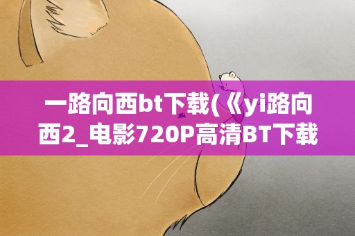 一路向西bt下载(《yi路向西2_电影720P高清BT下载》完整版下载)
