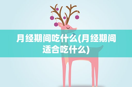 月经期间吃什么(月经期间适合吃什么)