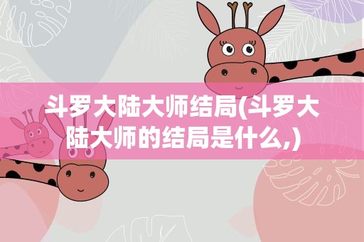 斗罗大陆大师结局(斗罗大陆大师的结局是什么,)