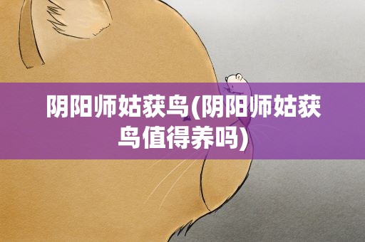 阴阳师姑获鸟(阴阳师姑获鸟值得养吗)