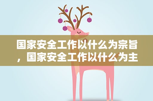 国家安全工作以什么为宗旨，国家安全工作以什么为主旨