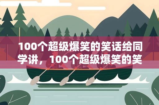 100个超级爆笑的笑话给同学讲，100个超级爆笑的笑话给同学讲话