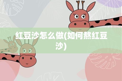 红豆沙怎么做(如何熬红豆沙)