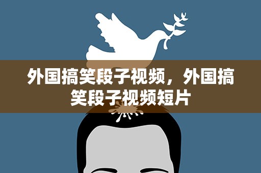 外国搞笑段子视频，外国搞笑段子视频短片