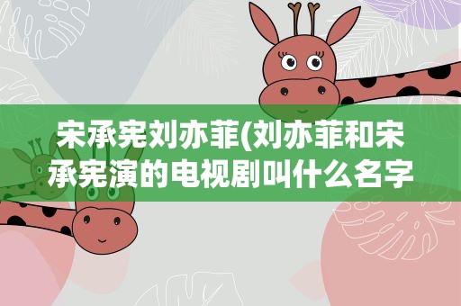 宋承宪刘亦菲(刘亦菲和宋承宪演的电视剧叫什么名字)