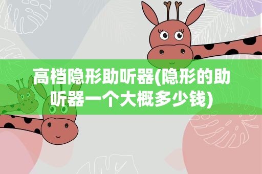 高档隐形助听器(隐形的助听器一个大概多少钱)