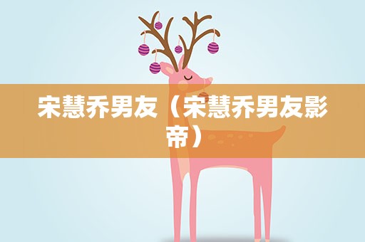 宋慧乔男友（宋慧乔男友影帝）