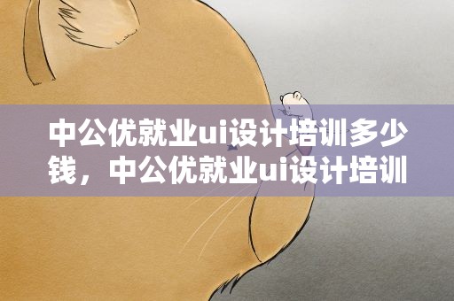 中公优就业ui设计培训多少钱，中公优就业ui设计培训多少钱啊