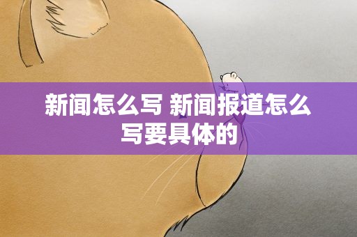 新闻怎么写 新闻报道怎么写要具体的