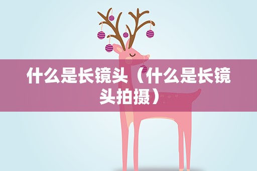 什么是长镜头（什么是长镜头拍摄）