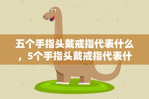 五个手指头戴戒指代表什么，5个手指头戴戒指代表什么